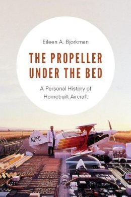 Eileen A. Bjorkman - The Propeller Under the Bed. A Personal History of Homebuilt Aircraft.  - 9780295741444 - V9780295741444