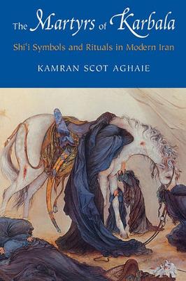 Kamran Scot Aghaie - The Martyrs of Karbala: Shi´i Symbols and Rituals in Modern Iran - 9780295984551 - V9780295984551
