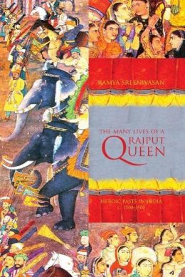 Ramya Sreenivasan - The Many Lives of a Rajput Queen: Heroic Pasts in India, c. 1500-1900 - 9780295987606 - V9780295987606