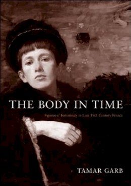 Tamar Garb - The Body in Time: Figures of Femininity in Late Nineteenth-Century France (University of Kansas Franklin D. Murphy Lecture) - 9780295987934 - V9780295987934