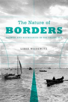 Lissa K. Wadewitz - The Nature of Borders: Salmon, Boundaries, and Bandits on the Salish Sea (Emil and Kathleen Sick Book Series in Western History and Biography) - 9780295991825 - V9780295991825