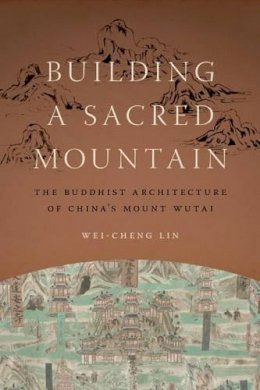 Wei-Cheng Lin - Building a Sacred Mountain: The Buddhist Architecture of China's Mount Wutai (A China Program Book / Modern Language Initiative) - 9780295993522 - V9780295993522