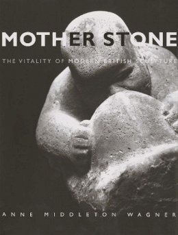 Anne Middleton Wagner - Mother Stone: The Vitality of Modern British Sculpture - 9780300106855 - V9780300106855