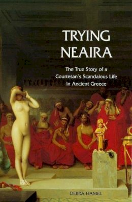 Debra Hamel - Trying Neaira: The True Story of a Courtesan’s Scandalous Life in Ancient Greece - 9780300107630 - V9780300107630