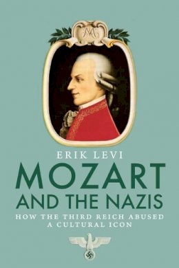 Erik Levi - Mozart and the Nazis: How the Third Reich Abused a Cultural Icon - 9780300123067 - V9780300123067