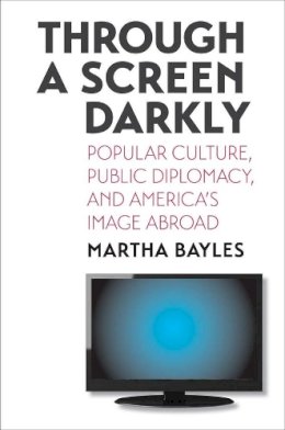 Martha Bayles - Through a Screen Darkly: Popular Culture, Public Diplomacy, and America´s Image Abroad - 9780300123388 - V9780300123388