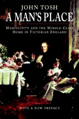 John Tosh - A Man´s Place: Masculinity and the Middle-Class Home in Victorian England - 9780300123623 - V9780300123623