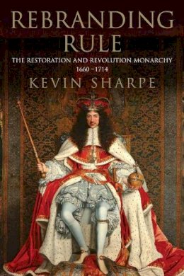 Kevin Sharpe - Rebranding Rule: The Restoration and Revolution Monarchy, 1660-1714 - 9780300162011 - V9780300162011