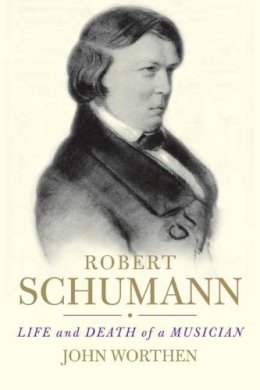 John Worthen - Robert Schumann: Life and Death of a Musician - 9780300163988 - V9780300163988