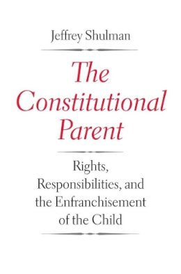 Jeffrey Shulman - The Constitutional Parent: Rights, Responsibilities, and the Enfranchisement of the Child - 9780300191899 - V9780300191899