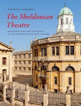 Anthony Geraghty - The Sheldonian Theatre: Architecture and Learning in Seventeenth-Century Oxford - 9780300195040 - V9780300195040