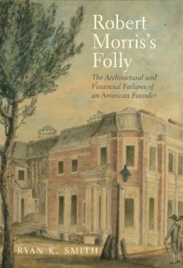 Ryan K. Smith - Robert Morris´s Folly: The Architectural and Financial Failures of an American Founder - 9780300196047 - V9780300196047