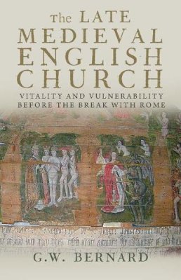 G.w. Bernard - The Late Medieval English Church: Vitality and Vulnerability Before the Break with Rome - 9780300197129 - V9780300197129