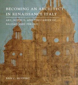 Ann C. Huppert - Becoming an Architect in Renaissance Italy: Art, Science, and the Career of Baldassarre Peruzzi - 9780300203950 - V9780300203950
