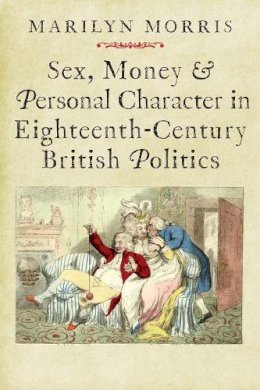 Marilyn Morris - Sex, Money and Personal Character in Eighteenth-Century British Politics - 9780300208450 - V9780300208450