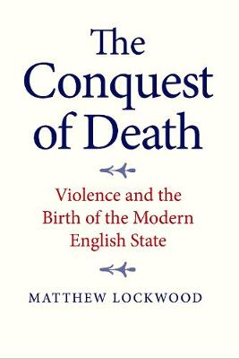 Matthew Lockwood - The Conquest of Death: Violence and the Birth of the Modern English State - 9780300217063 - 9780300217063