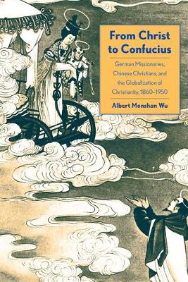 Wu, Albert Monshan - From Christ to Confucius: German Missionaries, Chinese Christians, and the Globalization of Christianity, 1860-1950 - 9780300217070 - V9780300217070