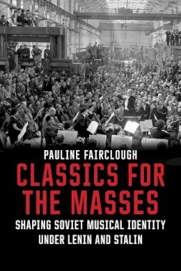 Pauline Fairclough - Classics for the Masses: Shaping Soviet Musical Identity under Lenin and Stalin - 9780300217193 - V9780300217193