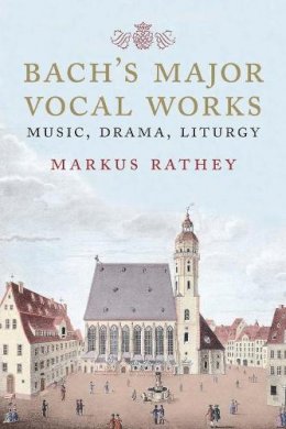 Markus Rathey - Bach´s Major Vocal Works: Music, Drama, Liturgy - 9780300217209 - V9780300217209