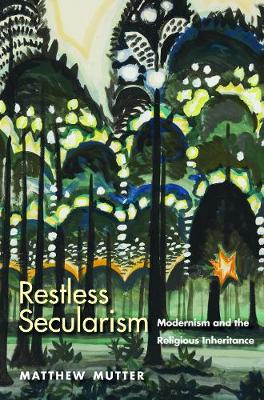 Matthew Mutter - Restless Secularism: Modernism and the Religious Inheritance - 9780300221732 - V9780300221732