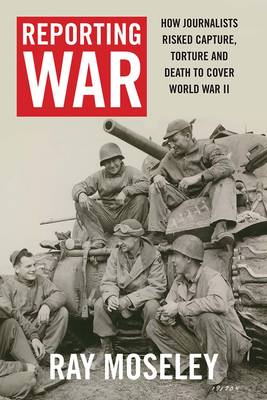 Ray Moseley - Reporting War: How Foreign Correspondents Risked Capture, Torture and Death to Cover World War II - 9780300224665 - V9780300224665