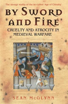 Sean Mcglynn - By Sword and Fire: Cruelty and Atrocity in Medieval Warfare (Cassell Military Paperbacks) - 9780304366958 - V9780304366958