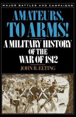 John Elting - Amateurs, To Arms!: A Military History Of The War Of 1812 - 9780306806537 - 9780306806537
