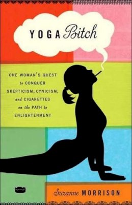 Suzanne Morrison - Yoga Bitch: One Woman´s Quest to Conquer Skepticism, Cynicism, and Cigarettes on the Path to  Enlightenment - 9780307717443 - V9780307717443