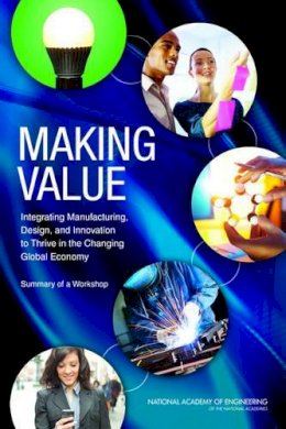 National Academy Of Engineering - Making Value: Integrating Manufacturing, Design, and Innovation to Thrive in the Changing Global Economy: Summary of a Workshop - 9780309264488 - V9780309264488