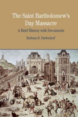 Barbara B. Diefendorf - The St. Bartholomew's Day Massacre: A Brief History with Documents (Bedford Series in History & Culture) - 9780312413606 - V9780312413606