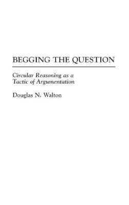Douglas N. Walton - Begging the Question: Circular Reasoning as a Tactic of Argumentation - 9780313275968 - V9780313275968