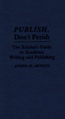 Joseph Moxley - Publish, Don´t Perish: The Scholar´s Guide to Academic Writing and Publishing - 9780313277351 - V9780313277351