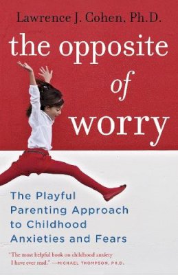 Lawrence J. Cohen - The Opposite of Worry: The Playful Parenting Approach to Childhood Anxieties and Fears - 9780345539335 - V9780345539335