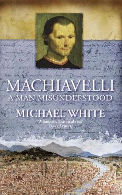 Michael White - Machiavelli: A Man Misunderstood - 9780349115993 - V9780349115993