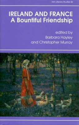 Barbara Hayley - Ireland and France, a Bountiful Friendship: Literature, History, and Ideas. Essays in Honor of Patrick Rafroidi (Irish Literary Studies 42) - 9780389209669 - KSG0027027