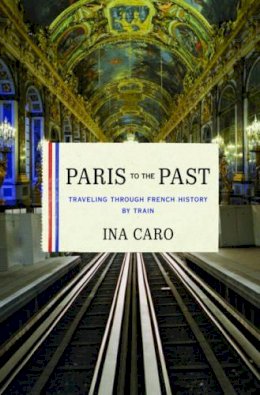 Ina Caro - Paris to the Past: Traveling through French History by Train - 9780393078947 - KJE0002338
