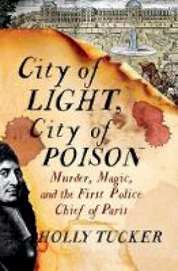 Holly Tucker - City of Light, City of Poison: Murder, Magic, and the First Police Chief of Paris - 9780393239782 - V9780393239782