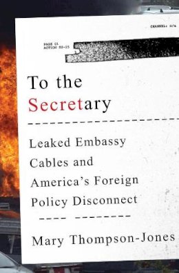 Mary Thompson-Jones - To the Secretary: Leaked Embassy Cables and America's Foreign Policy Disconnect - 9780393246582 - V9780393246582