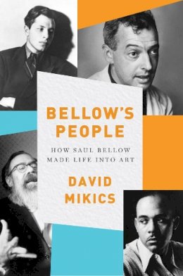 David Mikics - Bellow's People: How Saul Bellow Made Life Into Art - 9780393246872 - 9780393246872