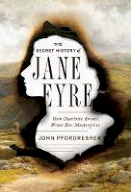 John Pfordresher - The Secret History of Jane Eyre: How Charlotte Brontë Wrote Her Masterpiece - 9780393248876 - V9780393248876