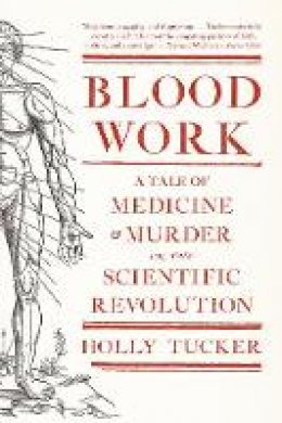 Holly Tucker - Blood Work: A Tale of Medicine and Murder in the Scientific Revolution - 9780393342239 - V9780393342239
