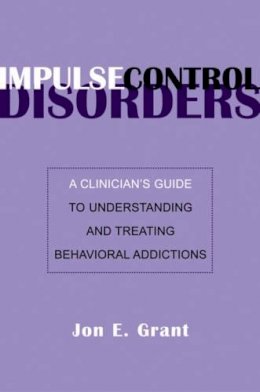 Jon E. Grant - Impulse Control Disorders: A Clinician´s Guide to Understanding and Treating Behavioral Addictions - 9780393705218 - V9780393705218