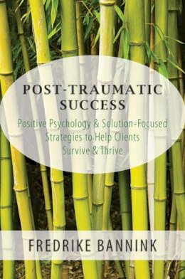 Fredrike Bannink - Post Traumatic Success: Positive Psychology & Solution-Focused Strategies to Help Clients Survive & Thrive - 9780393709223 - V9780393709223