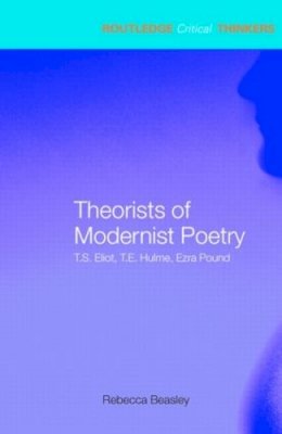 Rebecca Beasley - Theorists of Modernist Poetry: T.S. Eliot, T.E. Hulme, Ezra Pound - 9780415285414 - V9780415285414 Rebecca Beasley - Theorists of Modernist Poetry: T.S. Eliot, T.E. Hulme, Ezra Pound - 9780415285414 - V9780415285414