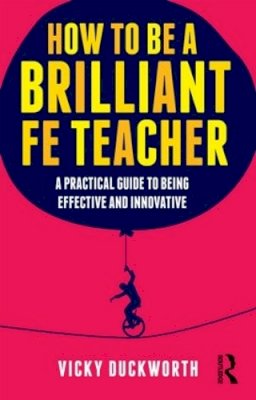 Vicky Duckworth - How to be a Brilliant FE Teacher: A practical guide to being effective and innovative - 9780415519021 - V9780415519021