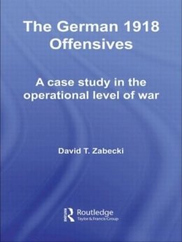 David T. Zabecki - The German 1918 Offensives: A Case Study in The Operational Level of War - 9780415558792 - V9780415558792