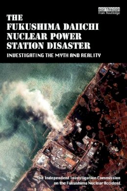 The Independent Investigation Fukushima Nuclear Accident - The Fukushima Daiichi Nuclear Power Station Disaster: Investigating the Myth and Reality - 9780415713962 - V9780415713962