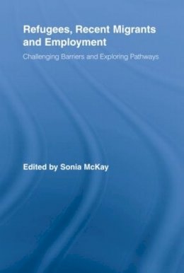 Sonia Mckay - Refugees, Recent Migrants and Employment: Challenging Barriers and Exploring Pathways - 9780415807869 - V9780415807869