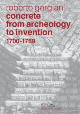 Roberto Gargiani - Concrete, From Archeology to Invention, 1700–1769: The Renaissance of Pozzolana and Roman Construction Techniques - 9780415833462 - V9780415833462