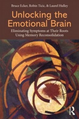Bruce Ecker - Unlocking the Emotional Brain: Eliminating Symptoms at Their Roots Using Memory Reconsolidation - 9780415897174 - V9780415897174